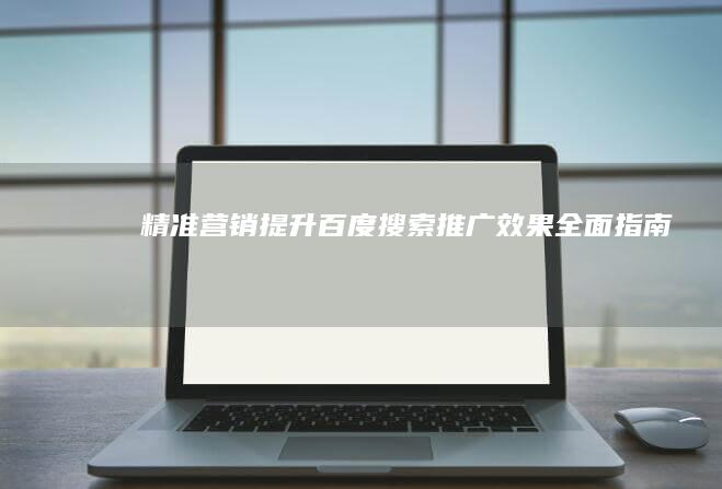 精准营销：提升百度搜索推广效果全面指南